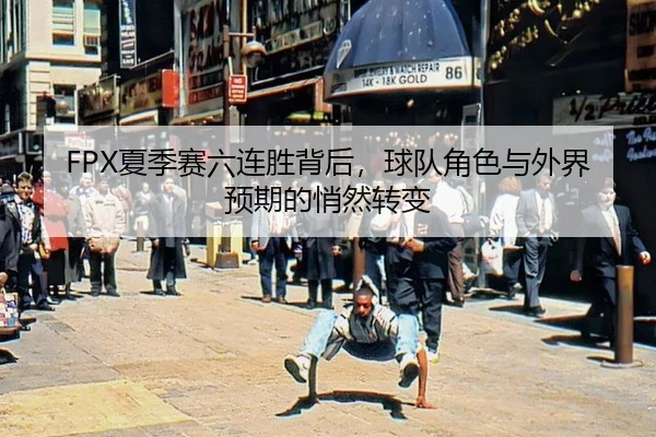 FPX夏季赛六连胜背后，球队角色与外界预期的悄然转变